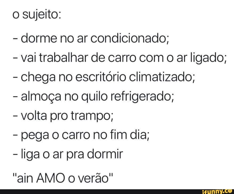 o sujeito:
dorme no ar condicionado;
vai trabalhar de carro com o ar ligado;
chega no escritório climatizado;
almoça no quilo refrigerado;
volta pro trampo;
pega o carro no fim dia;
liga o ar pra dormir
"ain AMO o verão"