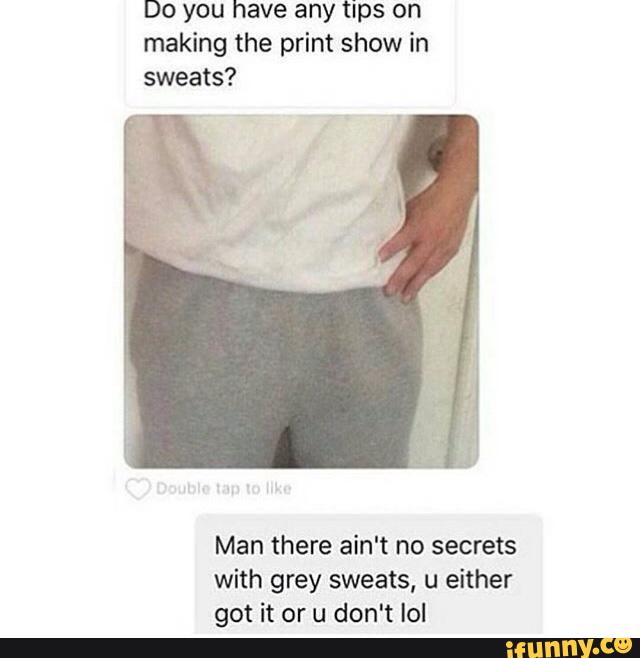 making the print show in sweats?Man there ain‘t no secrets with grey sweats...