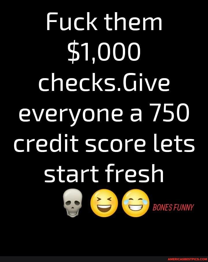 Fuck them
$1,000 checks.Give everyone a /50 credit score lets
Start fresh
= BONES FUNNY