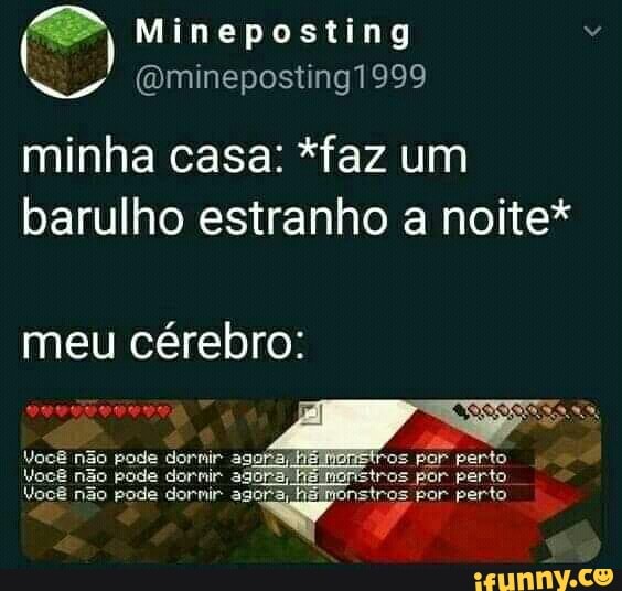 (PP) Mineposting "
(Qmineposting1999
minha casa: *faz um barulho estranho a noite*
meu cérebro:
o: e tros por perto
Você não pode dornir addra,
Você não pode dormir agora, tros par perto
Você não pode dormir agora,