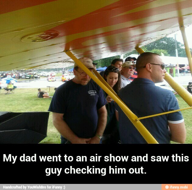 My dad went to an air show and saw this
guy checking him out. - My dad went to an air show and saw this guy checking him out.