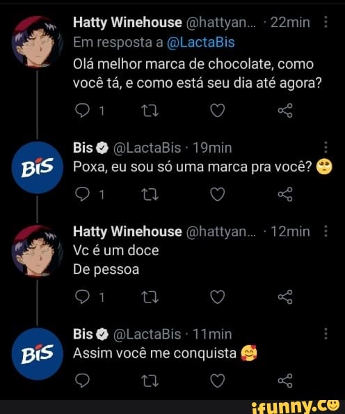 Hatty Winehouse (Dhattyan... - 22min
Em resposta a (OLactaBis
Olá melhor marca de chocolate, como você tá, e como está seu dia até agora?
Bis QlactaBis 19min
Poxa, eu sou só uma marca pra você? ty Q
Hatty Winehouse (Dhattyan... -12min
Vc é um doce
De pessoa
Bis (QLactaBis -1Imin
Assim você me conquista