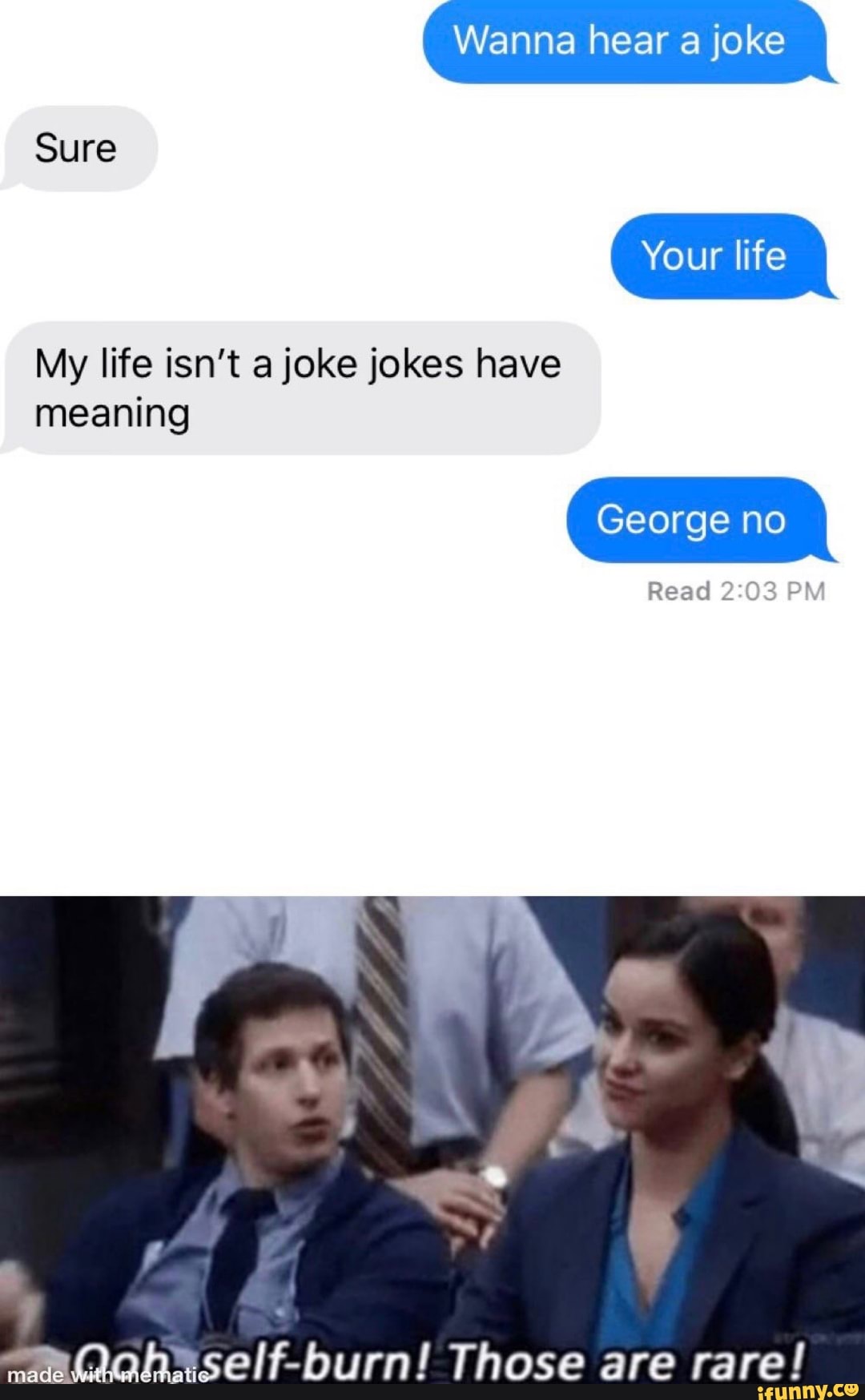 Wanna hear a joke Sure Your life My life isn't a joke jokes have meaning  George no Read PM Those are rare! 