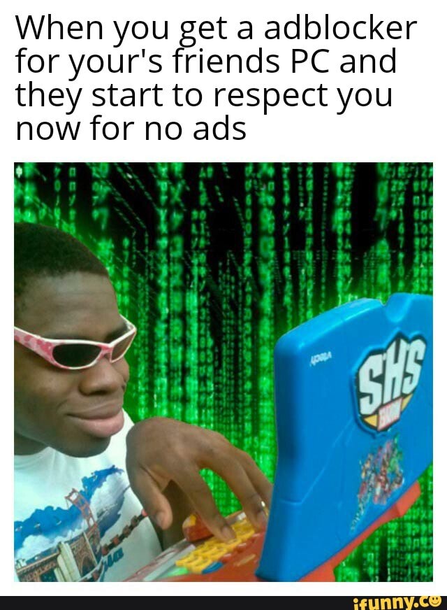 When you get a adblocker for your's friends PC and they start to respect you now for no ads
