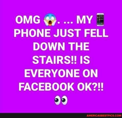OMG MY
PHONE JUST FELL DOWN THE STAIRS! IS EVERYONE ON FACEBOOK OK?!
