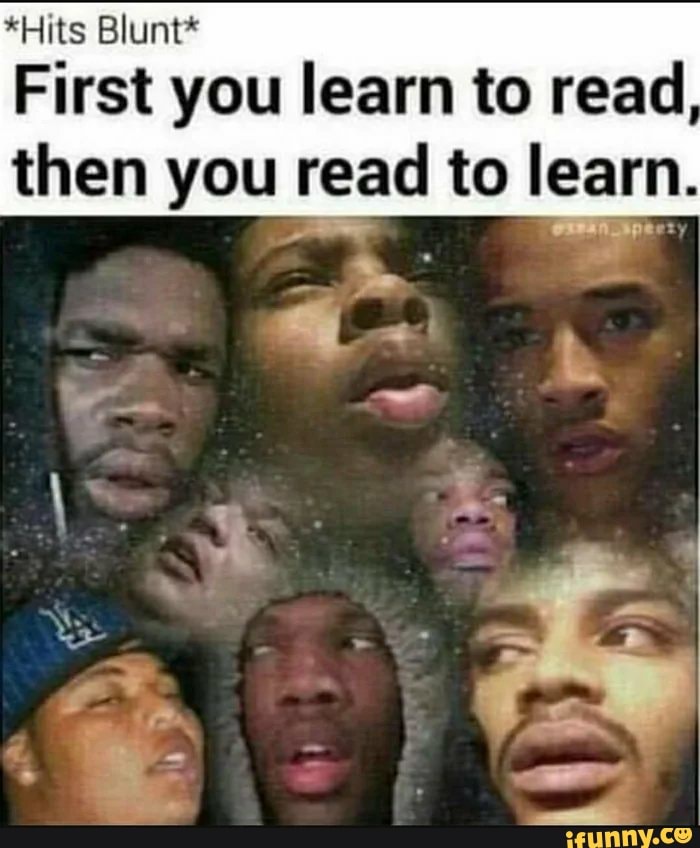 *Hits Blunt*
First you learn to read
then you read to learn.