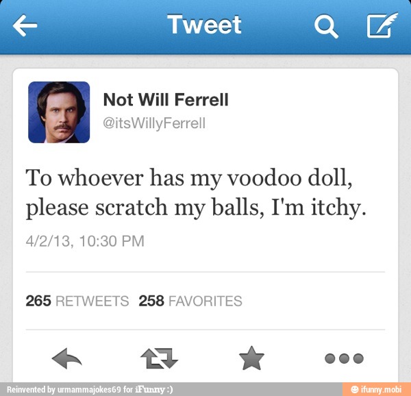 To whoever has my voodoo doll,
please scratch my
balls, I'm itchy.
265 RETWEETS 258 FAVORITES