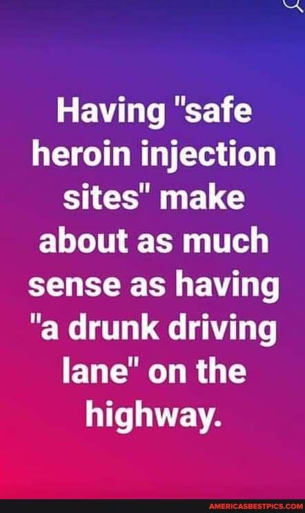 Having "safe heroin injection sites" make about as much sense as having
"a drunk driving lane" on the highway.