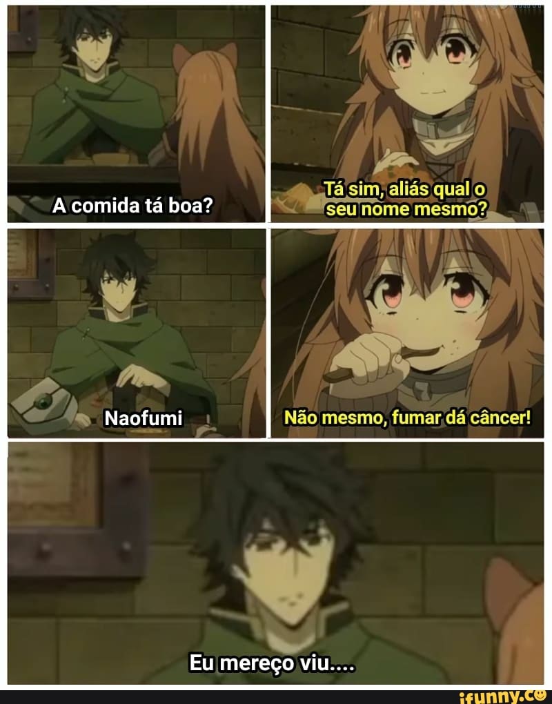 Tá sim, aliás qual
A comida tá boa? Wscunome mesmo?
Naofumi Não mesmo, fumar, dá câncer!
Eu mereço viu....