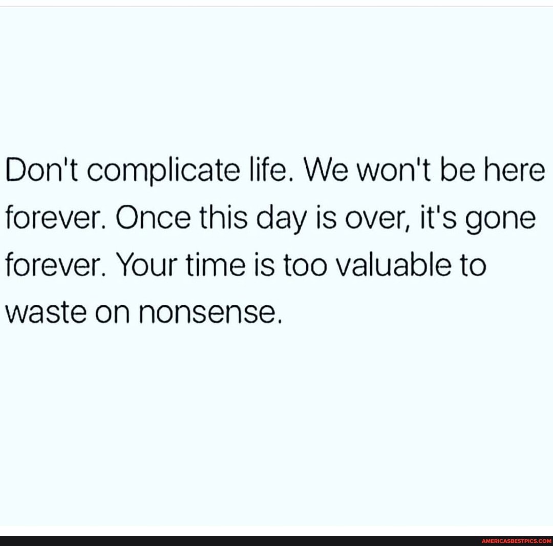 Don't complicate life. We won't be here forever. Once this day is over, it's gone forever. Your time is too valuable to waste on nonsense.