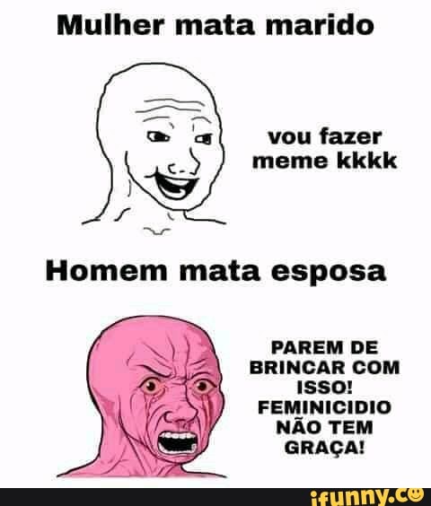 Mulher mata marido
vou fazer meme kkkk
Homem mata esposa
PAREM DE BRINCAR COM Isso!
FEMINICIDIO
NÃO TEM GRAÇA!