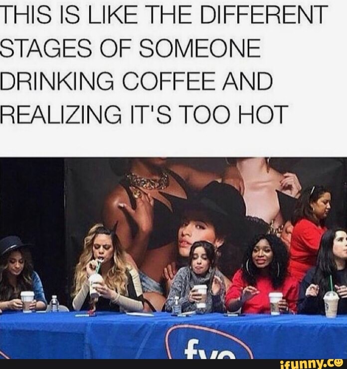 HIS IS LIKE THE DIFFERENT
TAGES OF SOMEONE
DRINKING COFFEE AND
REALIZING IT'S TOO HOT