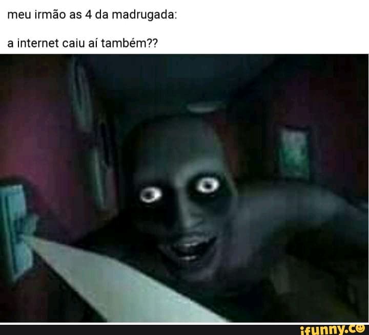 meu irmão as 4 da madrugada:
a internet caiu aí também??