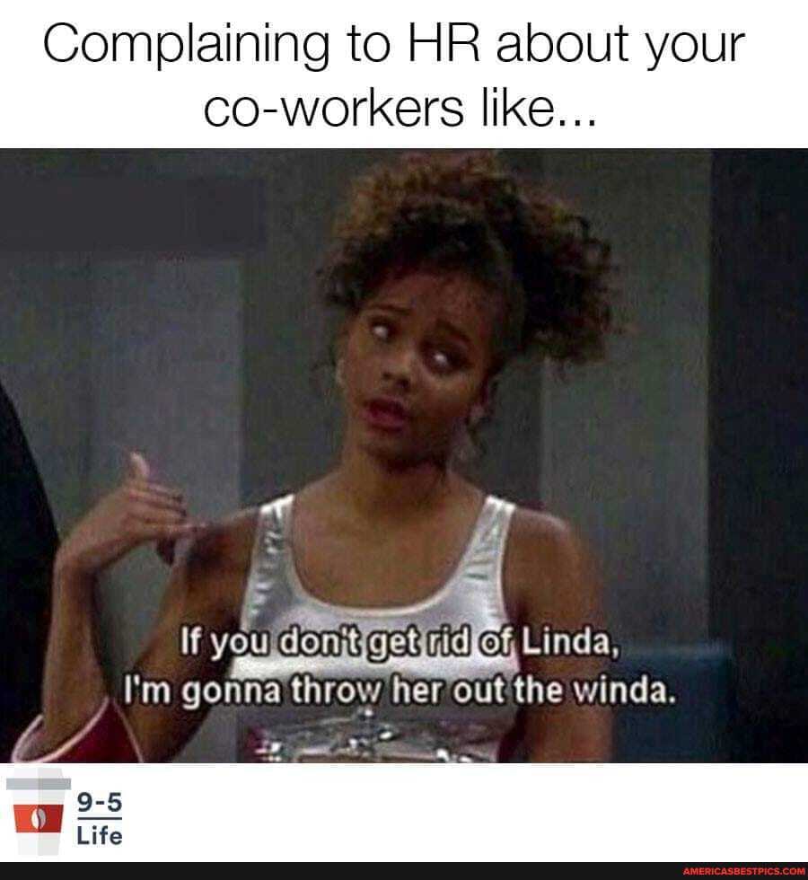 Complaining to HR about your co-workers like...
If inda,
I'm gonna throw her out the winda.