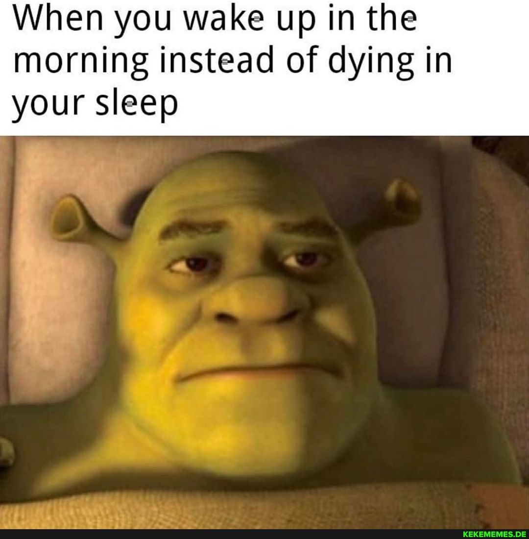 When you wake up in the morning instead of dying in your sleep