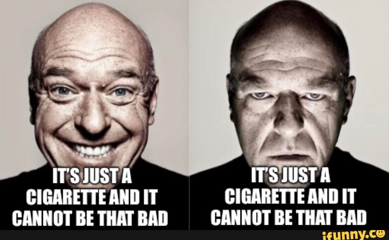 it's just a cigarette it cannot be that bad ITS JUSTA ITS JUST A CIGARETTE AND IT CIGARETTE AND IT CANNOT BE THAT BAD  CANNOT BE THAT BAD