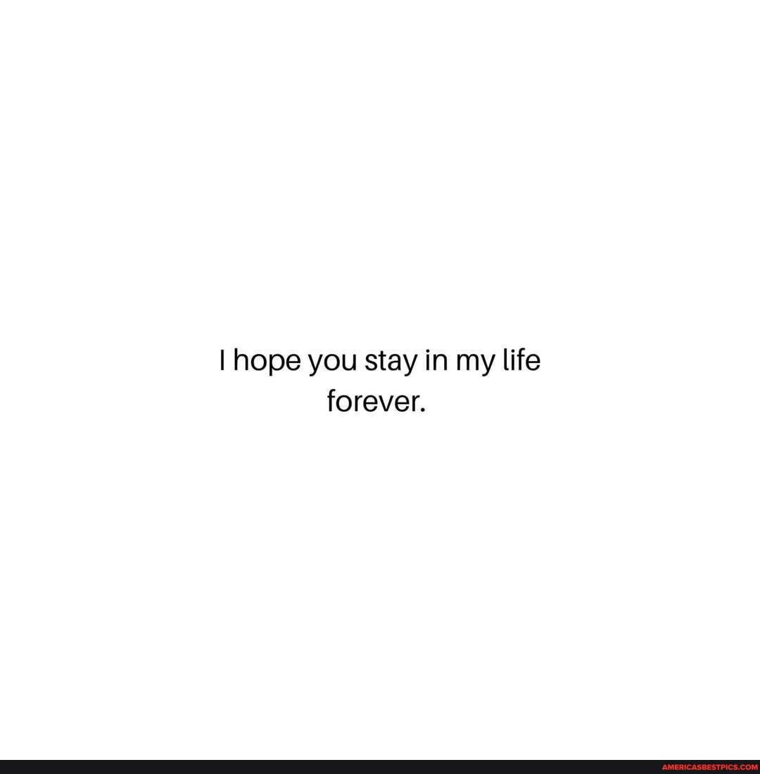 I hope you stay in my life forever.