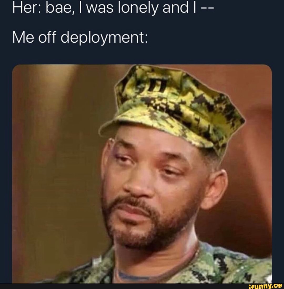 Her: bae, I was lonely and I
Me off deployment:
