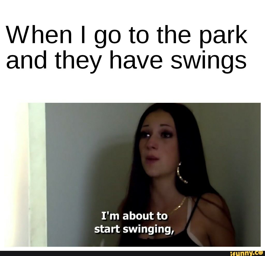 When I go to the park and they have swings
I'm about to start swinging,