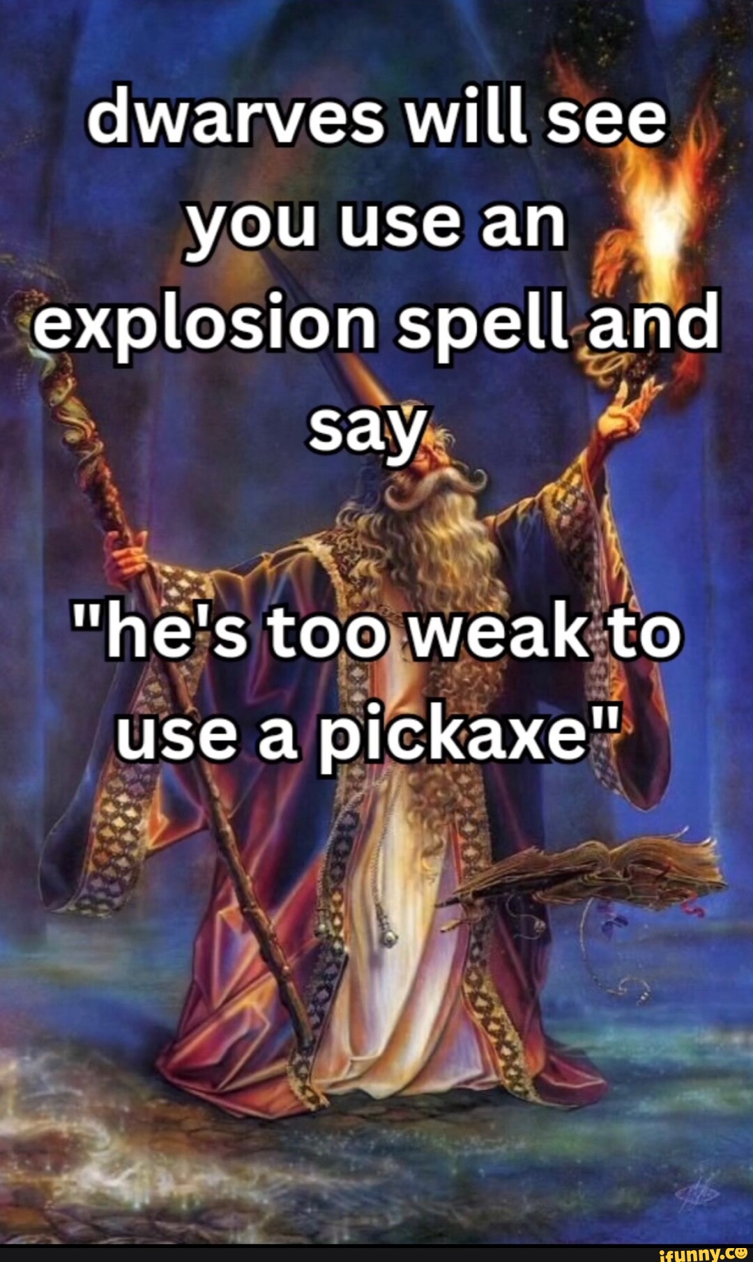 Dwarves will see you use an 4 explosion spell and say "he's too weak to