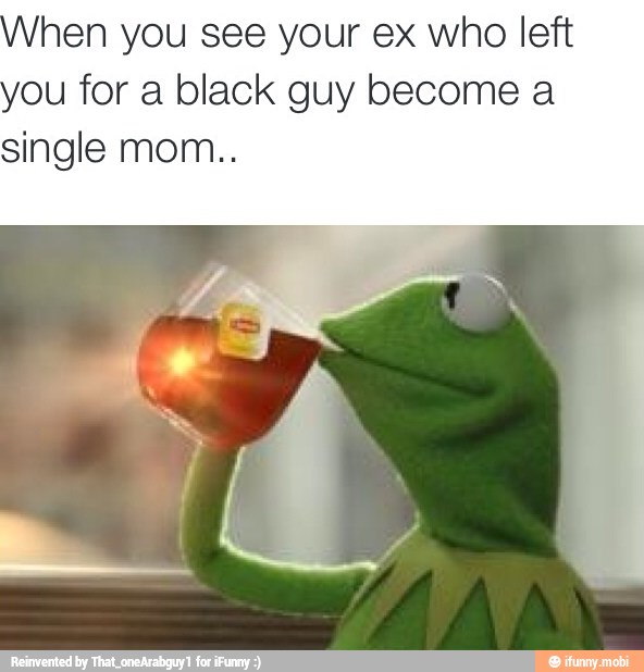 hen you see your ex who left
ou for a black guy become a
single mom..