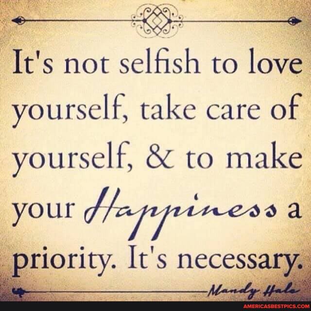 It's not selfish to love yourself, take care of
yourself, & to make
your lappiness a priority. It's necessary