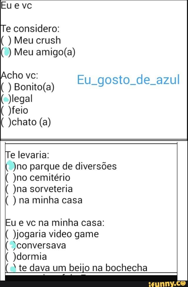 e considero:
Acho vc:
Eu gosto de azul
)no parque de diversões
)no cemitério
)na sorveteria
Eu e vc na minha casa:
)jogaria video game
"conversava
)dormia te dava um beijo na bochecha