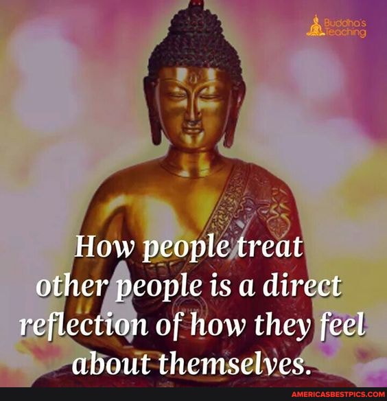 How people treat other people is a direct reflection of how they feel ahout themselves.