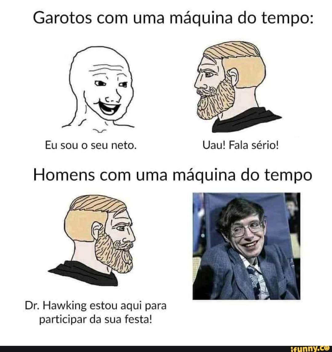 Garotos com uma máquina do tempo:
Eu sou o seu neto. Uau! Fala sério!
Homens com uma máquina do tempo
Dr. Hawking estou aqui para participar da sua festa!