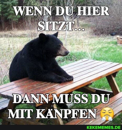WENN DU HIER SITZT...
DANN MUSS DU MIT KANPFEN