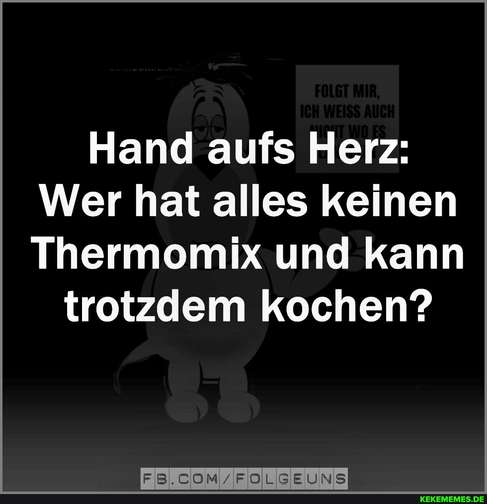 Hand aufs Herz:
Wer hat alles keinen
Thermomix und kann
trotzdem kochen?
