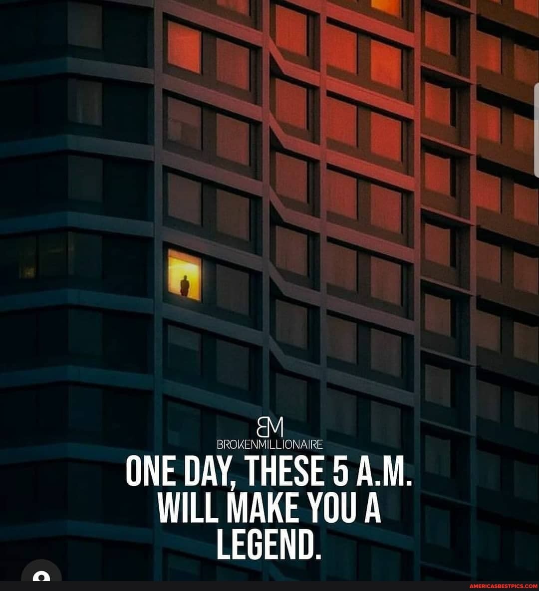 EM
ONE DAY, THESE 5 A.M.
WILL MAKE YOU A LEGEND.