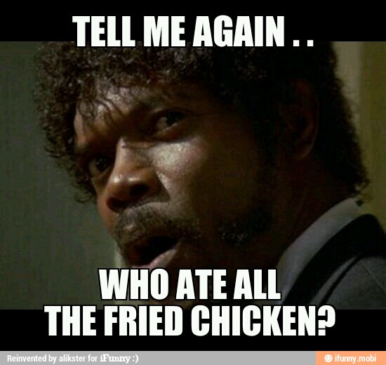 TELL ME AGAIN...
WHO ATE ALL
THE FRIED CHICKEN?