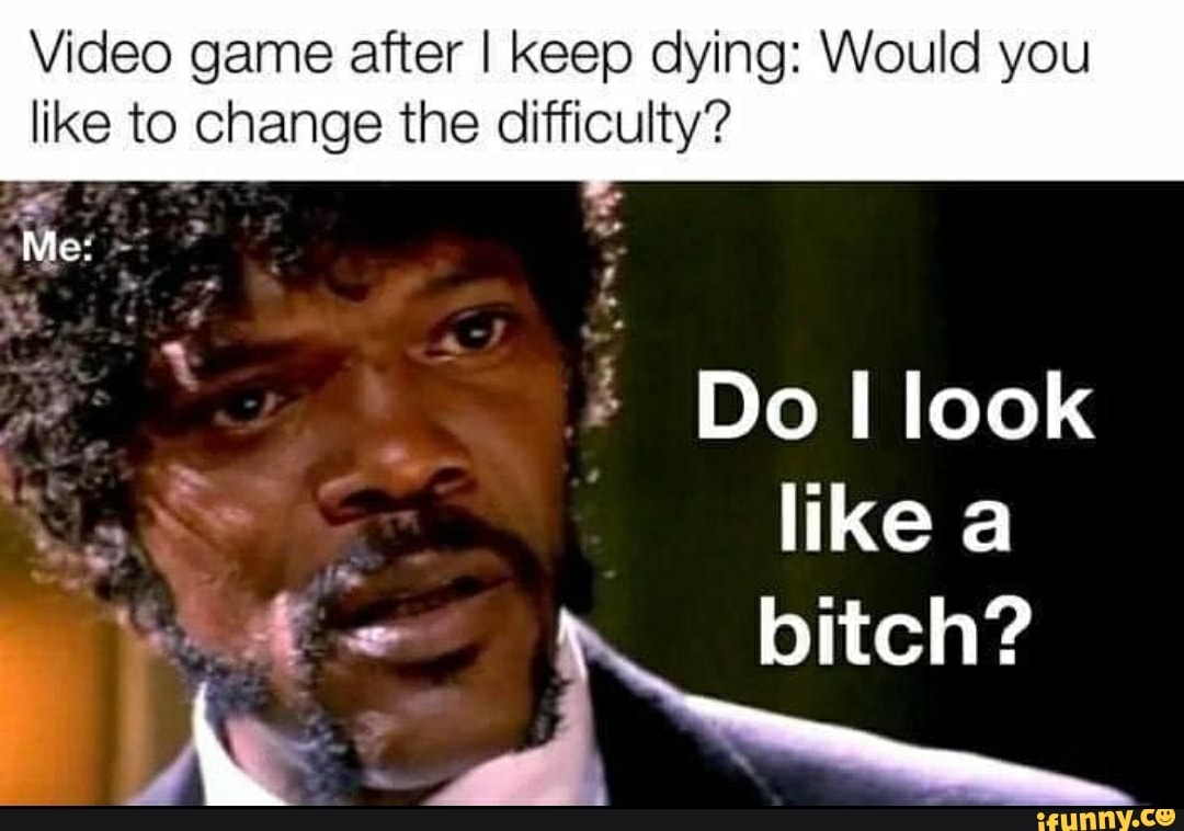 Video game after I keep dying: Would you
like to change the difficulty?
I
Do I look