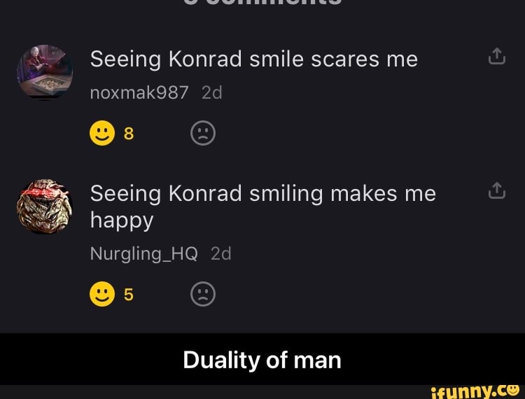 Seeing Konrad smile scares me
nexmak987
Seeing Konrad smiling makes me happy
Nurgling HQ
Duality of man - Duality of man