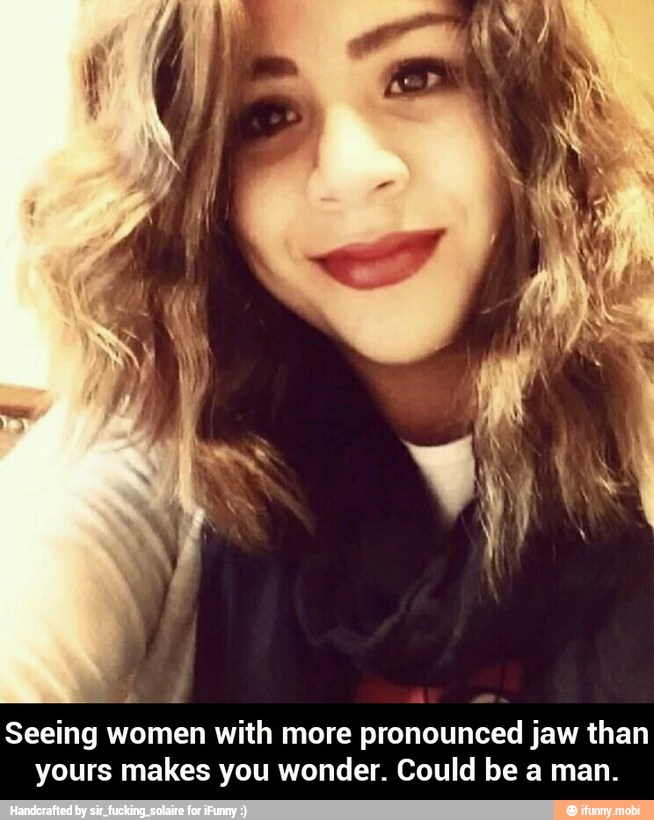 Seeing women with more pronounced jaw than
yours makes you wonder. Could be a man. - Seeing women with more pronounced jaw than yours makes you wonder. Could be a man.