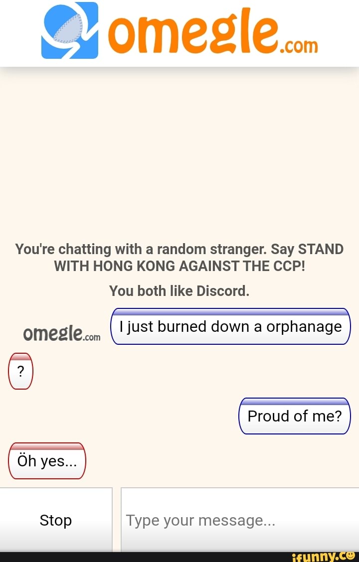 You're chatting with a random stranger. Say STAND
WITH HONG KONG AGAINST THE CCP!
You both like Discord.
omesle
com
I just burned down a orphanage
Stop Type your message...