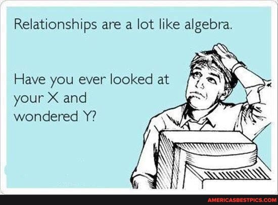 Relationships are a lot like algebra.
Have you ever looked at your X and wondered Y?