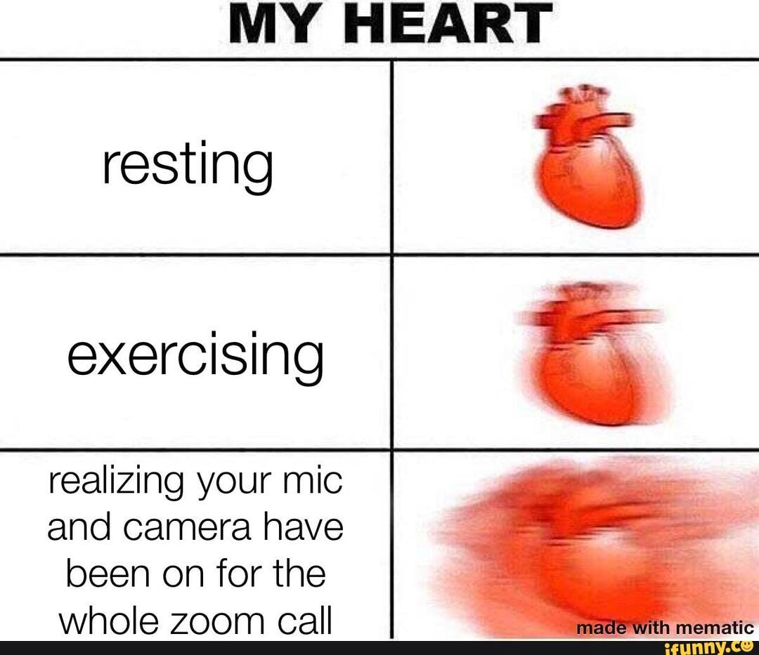 MY HEART
resting
eXercising
realizing your mic
and camera have been on for the
whola 7TAnM call