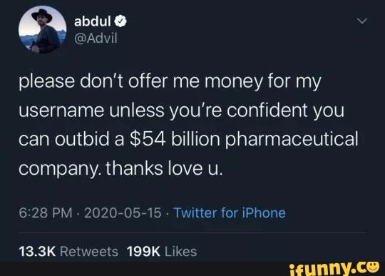 7 Y @Advil
please don't offer me money for my
username unless you're confident you
can outbid a $54 billion pharmaceutical
company. thanks love u.
6:28 PM
2020-05-15 Twitter for iPhone
13.3K Retweets 199K Likes