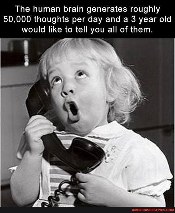 The human brain generates roughly
50,000 thoughts per day and a 3 year old would like to tell you all of them