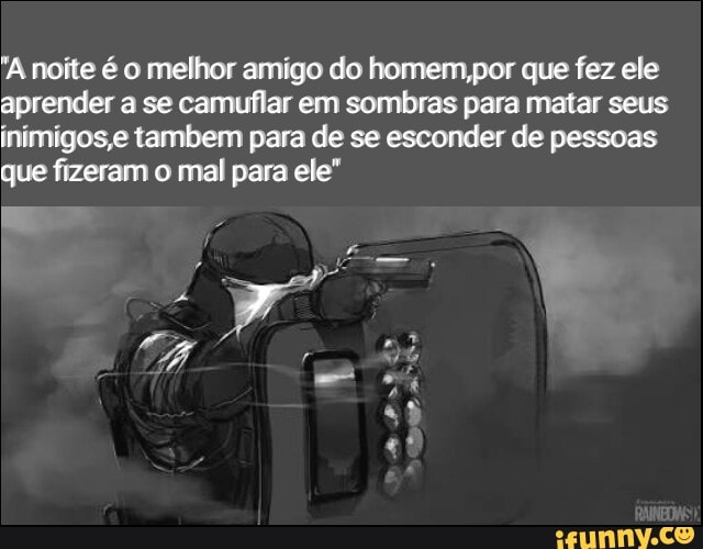 "A noite é o melhor amigo do homem,por que fez ele
aprender a se camuflar em sombras para matar seus
inimigos,e tambem para de se esconder de pessoas
que fizeram o mal para ele"