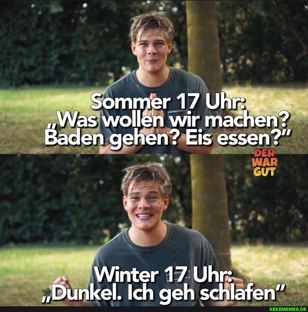 Sommer 17 Uhr:
"Was wollen wir machen?
Baden gehen? Eis essen?"
DER
WAR
Winter 17 Uhr:
'Dunkel. Ich aeh schlafen"
