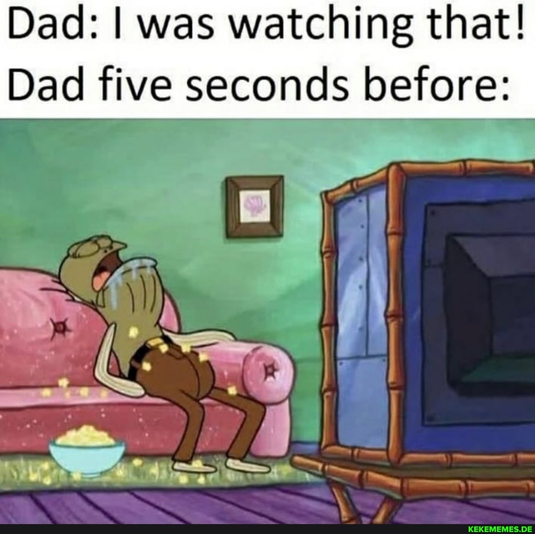 Dad: I was watching that! Dad five seconds before: