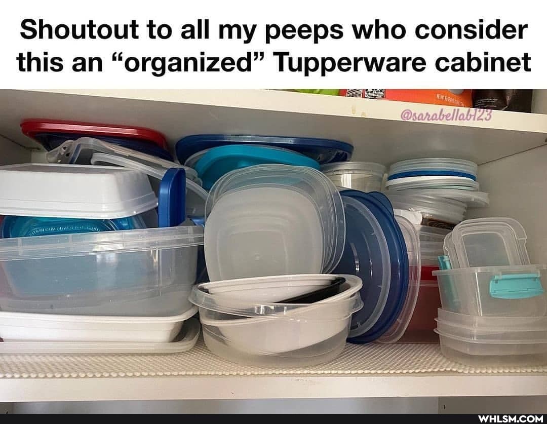 Shoutout to all my peeps who consider this an "organized" Tupperware cabinet