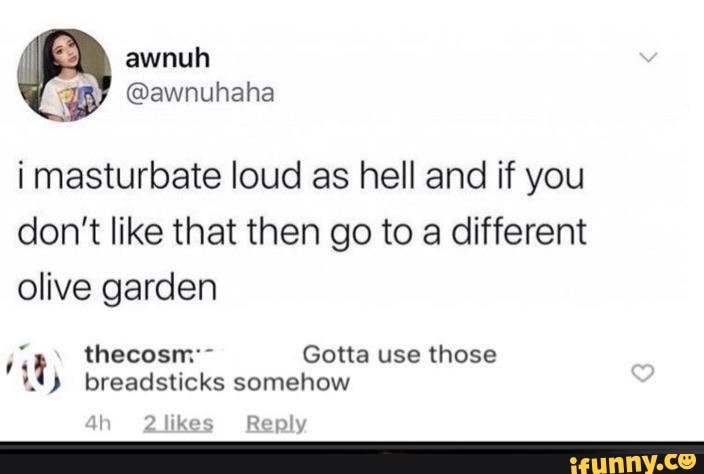 i masturbate loud as hell and if you
don't like that then go to a different
olive garden
1º) breadsticks somehow