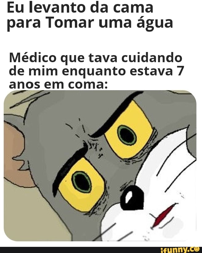 Eu levanto da cama
para Tomar uma água
Médico que tava cuidando
de mim enquanto estava 7
anos em coma: