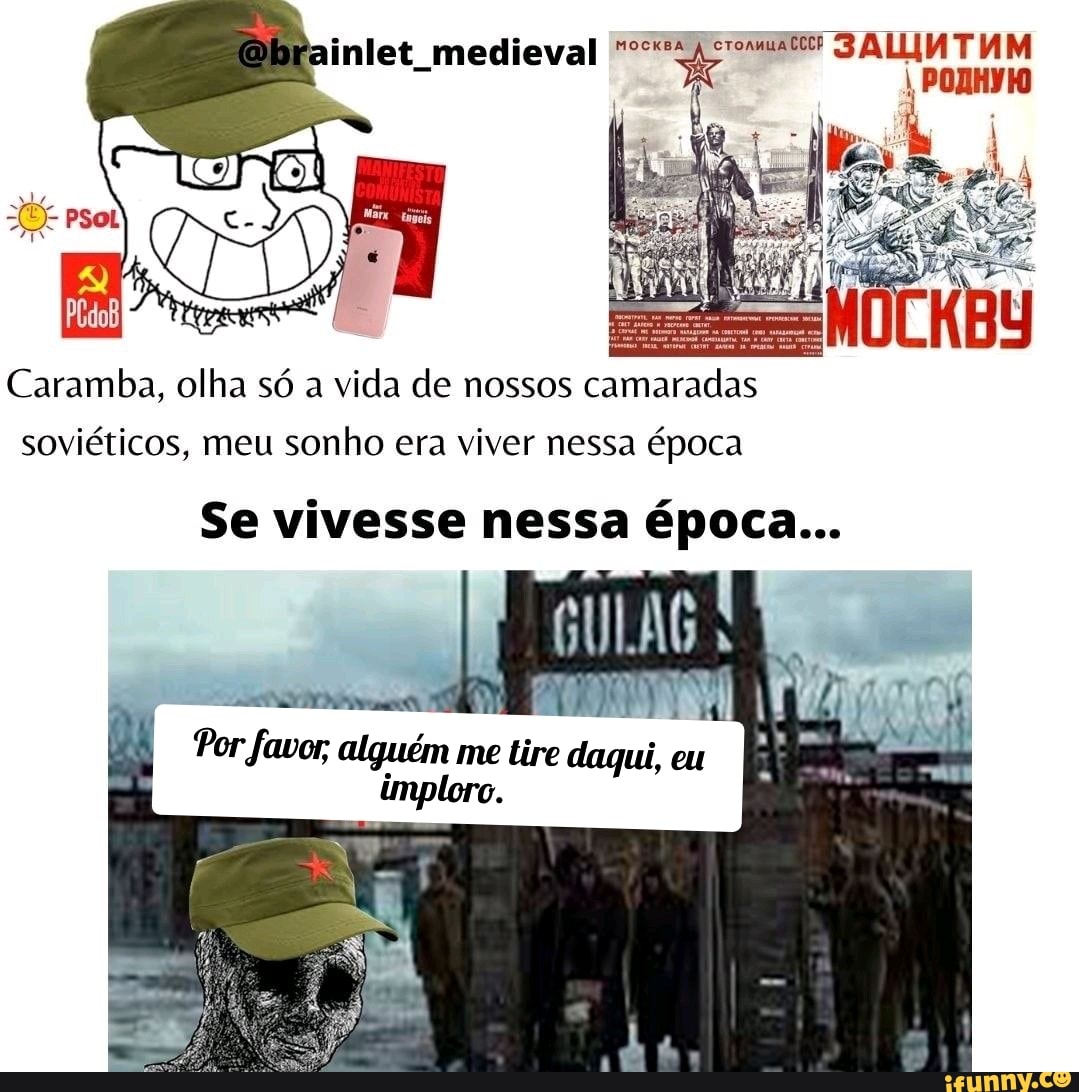 medieval
Caramba, olha só a vida de nossos camaradas soviéticos, meu sonho era viver nessa época
Se vivesse nessa época...
Por favor, alguém me tire daqui, eu imploro.