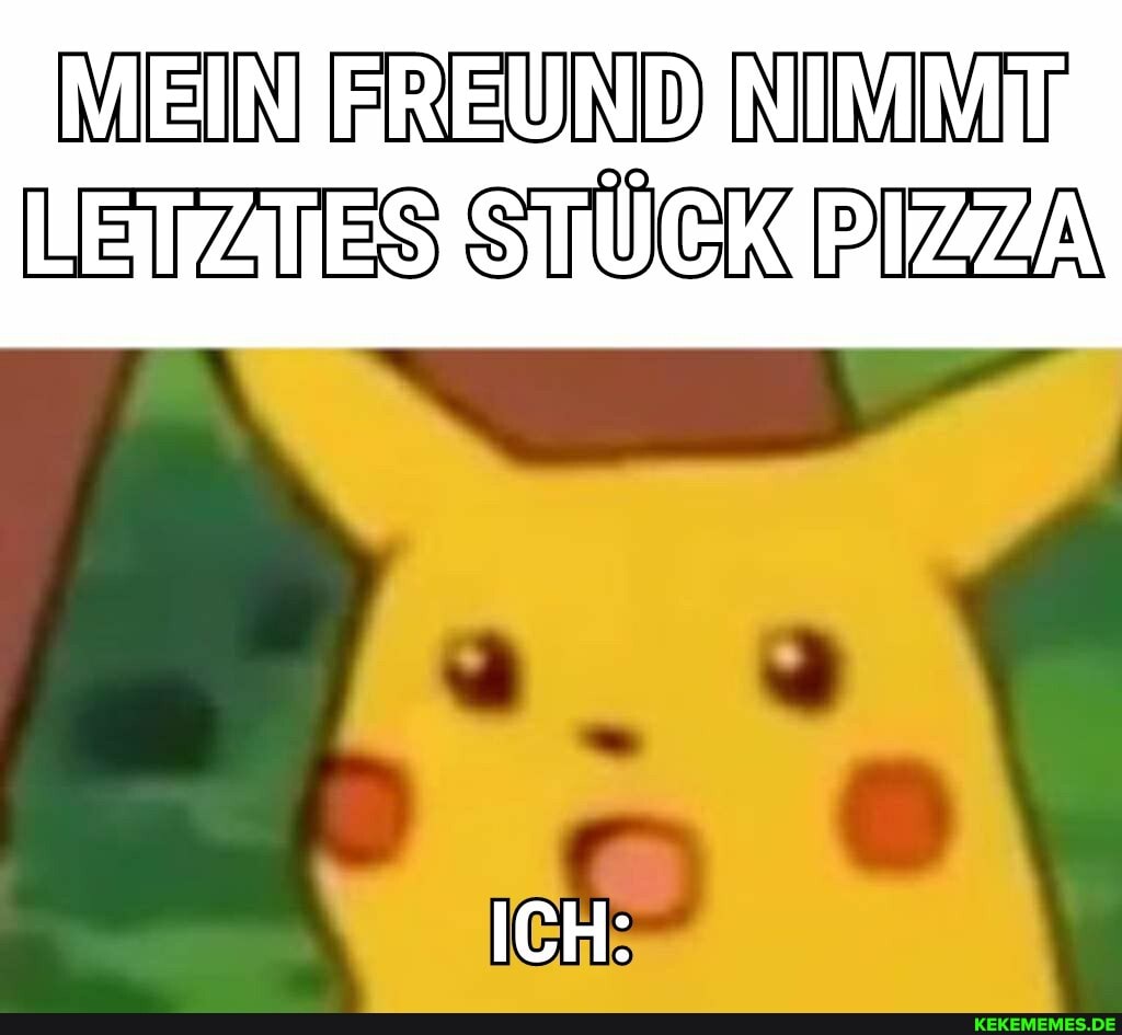 DEIN FREUND DIIDANATT LETZTES STÜCK PIZZA
ICH: