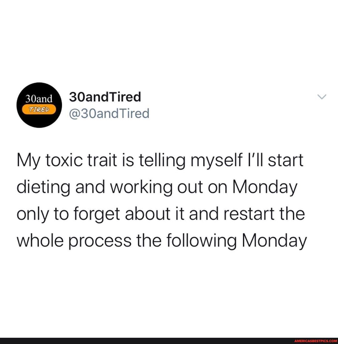 My toxic trait is telling myself I'll start dieting and working out on Monday
only to forget about it and restart the whole process the following Monday
